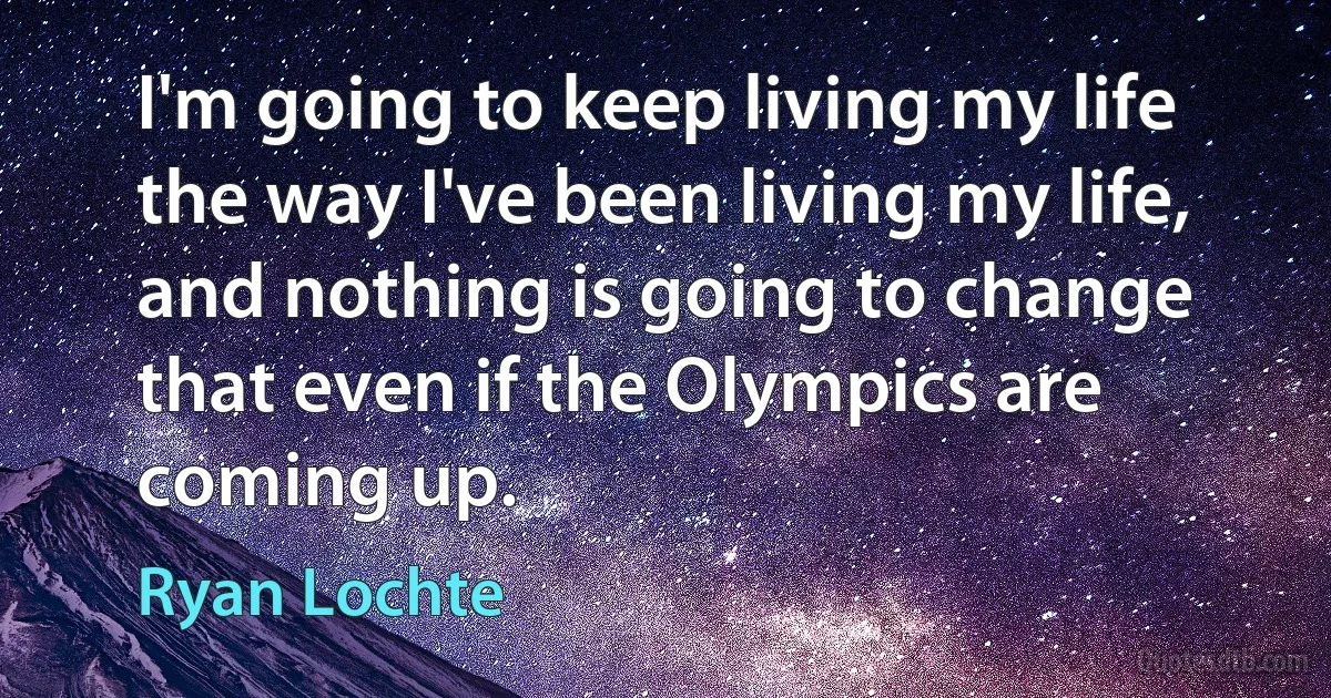 I'm going to keep living my life the way I've been living my life, and nothing is going to change that even if the Olympics are coming up. (Ryan Lochte)