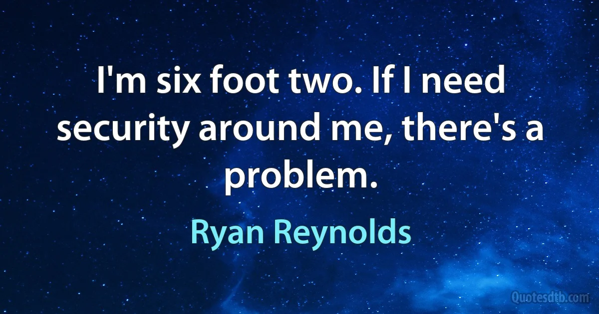 I'm six foot two. If I need security around me, there's a problem. (Ryan Reynolds)