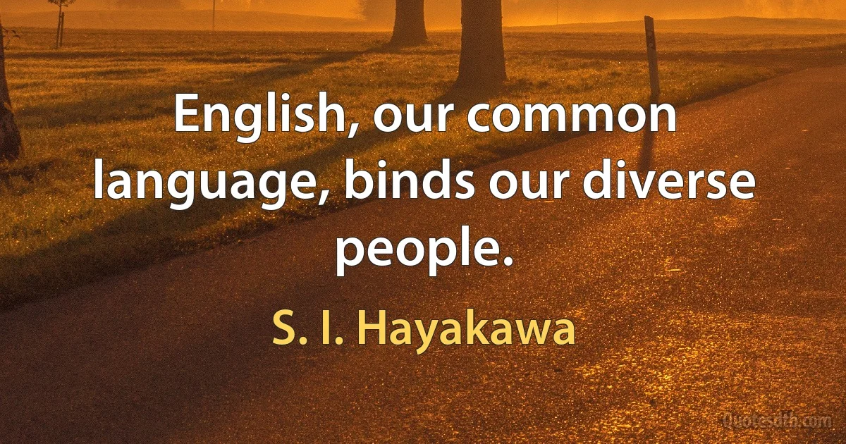 English, our common language, binds our diverse people. (S. I. Hayakawa)