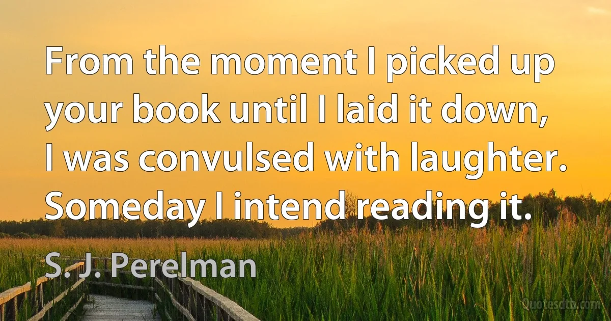 From the moment I picked up your book until I laid it down, I was convulsed with laughter. Someday I intend reading it. (S. J. Perelman)