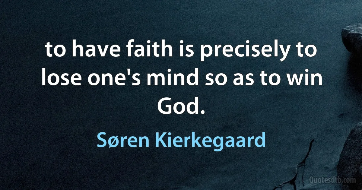 to have faith is precisely to lose one's mind so as to win God. (Søren Kierkegaard)