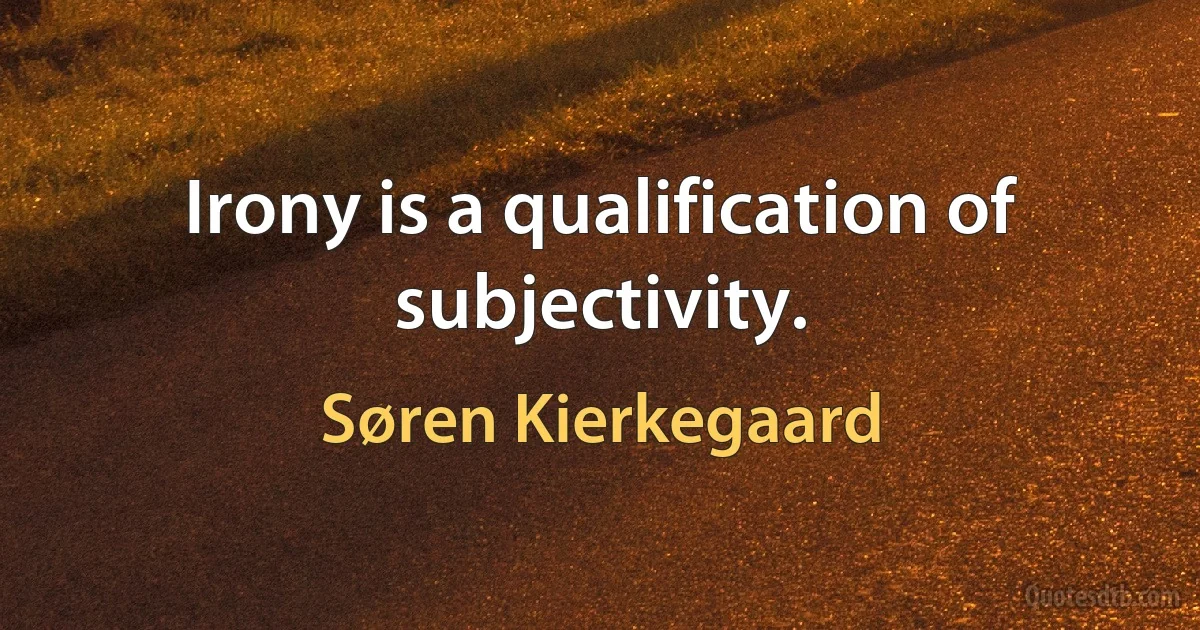 Irony is a qualification of subjectivity. (Søren Kierkegaard)