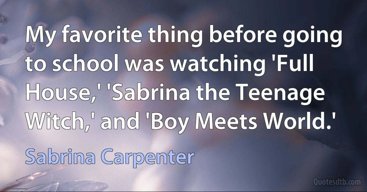 My favorite thing before going to school was watching 'Full House,' 'Sabrina the Teenage Witch,' and 'Boy Meets World.' (Sabrina Carpenter)