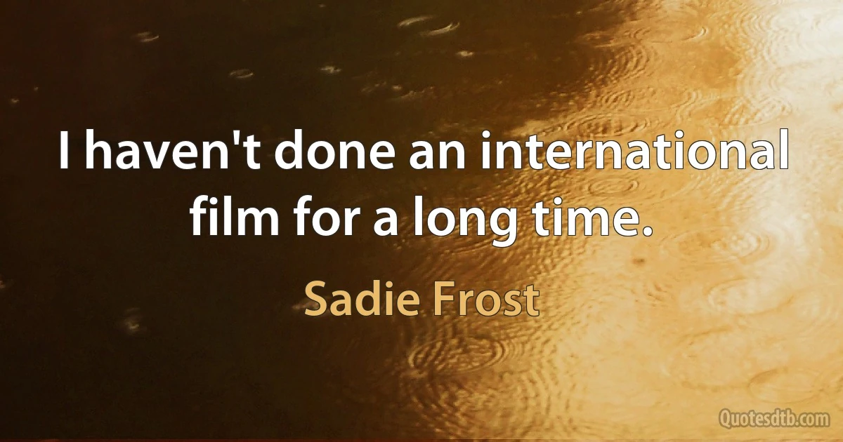 I haven't done an international film for a long time. (Sadie Frost)