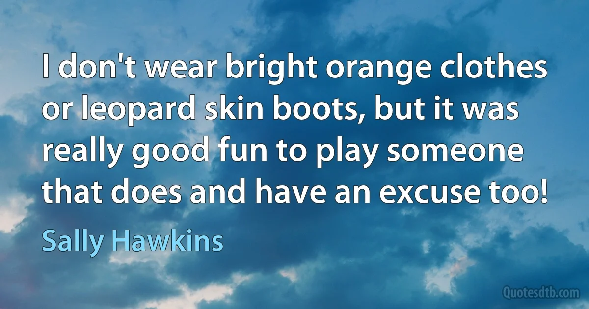 I don't wear bright orange clothes or leopard skin boots, but it was really good fun to play someone that does and have an excuse too! (Sally Hawkins)