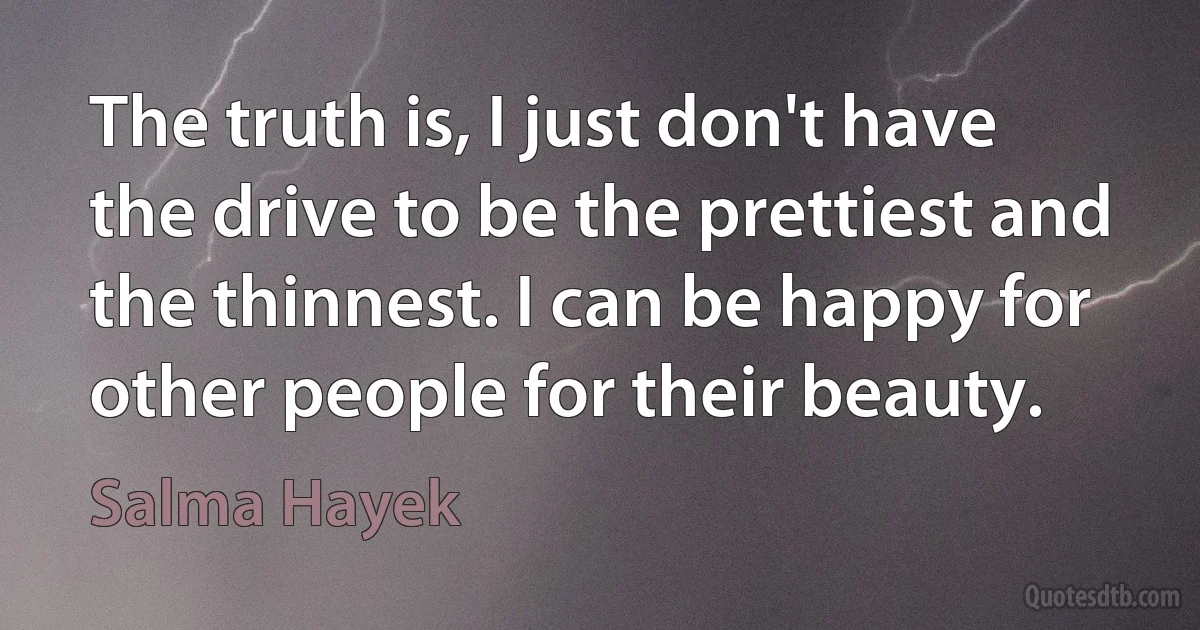 The truth is, I just don't have the drive to be the prettiest and the thinnest. I can be happy for other people for their beauty. (Salma Hayek)