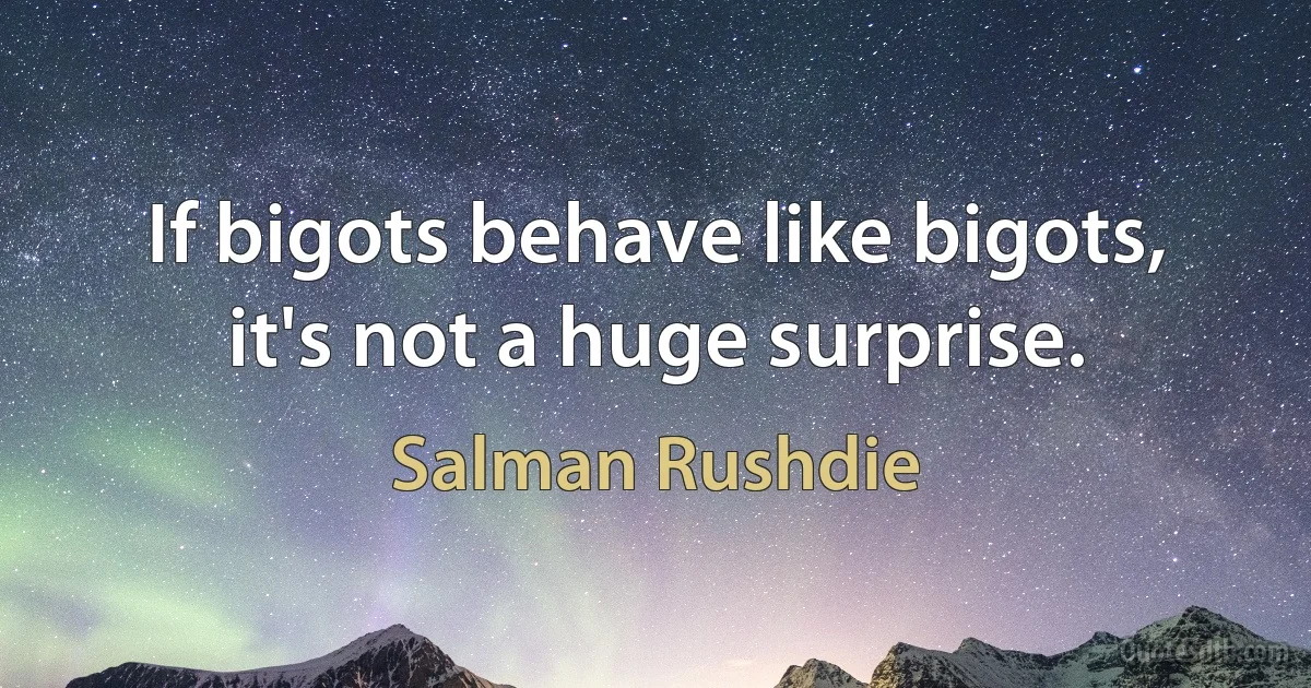 If bigots behave like bigots, it's not a huge surprise. (Salman Rushdie)