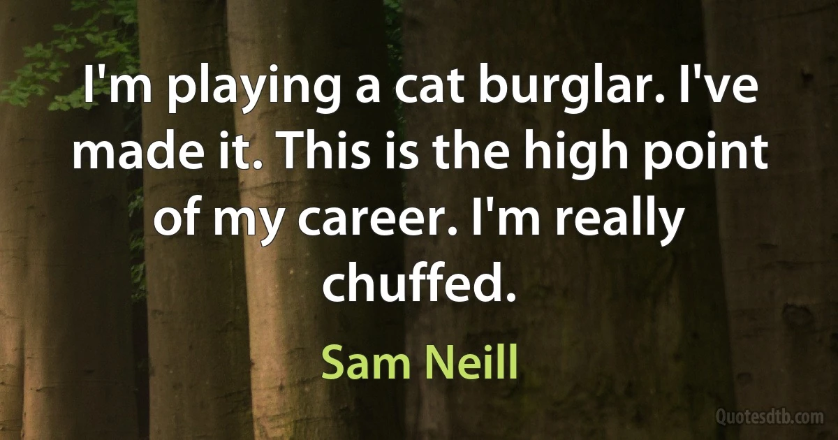 I'm playing a cat burglar. I've made it. This is the high point of my career. I'm really chuffed. (Sam Neill)