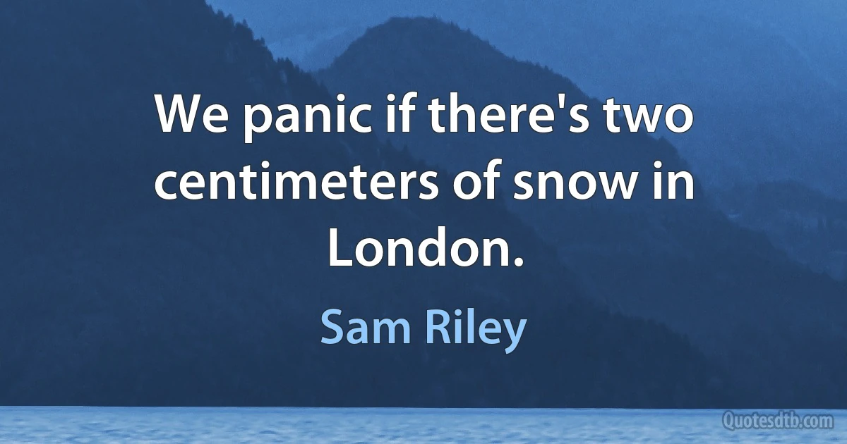 We panic if there's two centimeters of snow in London. (Sam Riley)