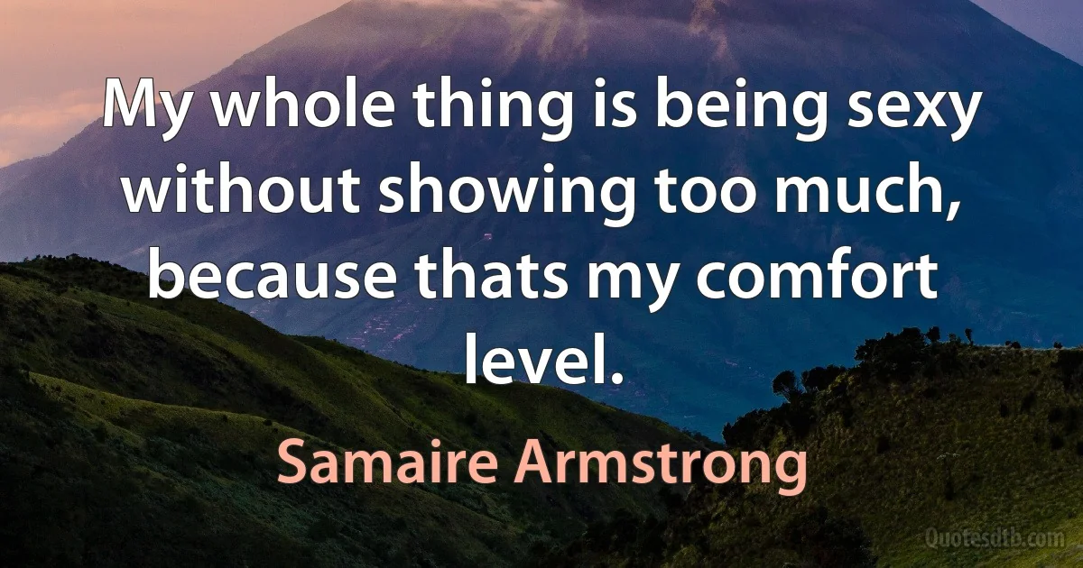 My whole thing is being sexy without showing too much, because thats my comfort level. (Samaire Armstrong)