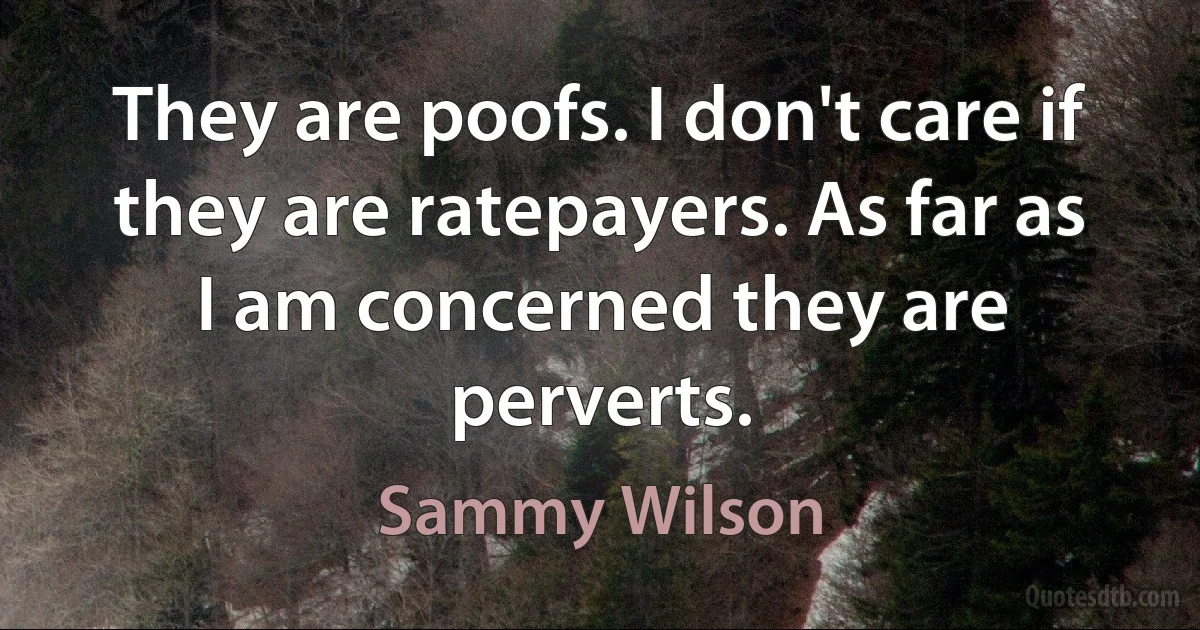 They are poofs. I don't care if they are ratepayers. As far as I am concerned they are perverts. (Sammy Wilson)