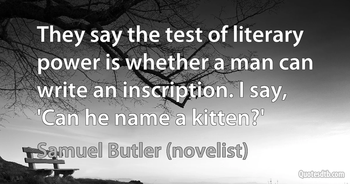 They say the test of literary power is whether a man can write an inscription. I say, 'Can he name a kitten?' (Samuel Butler (novelist))