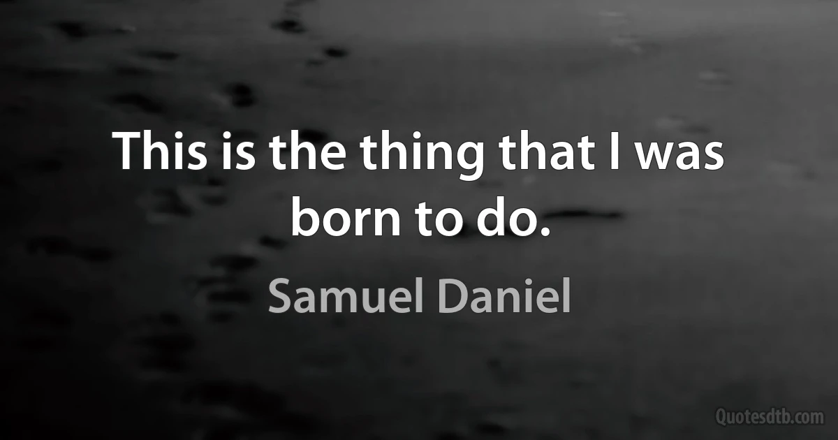 This is the thing that I was born to do. (Samuel Daniel)