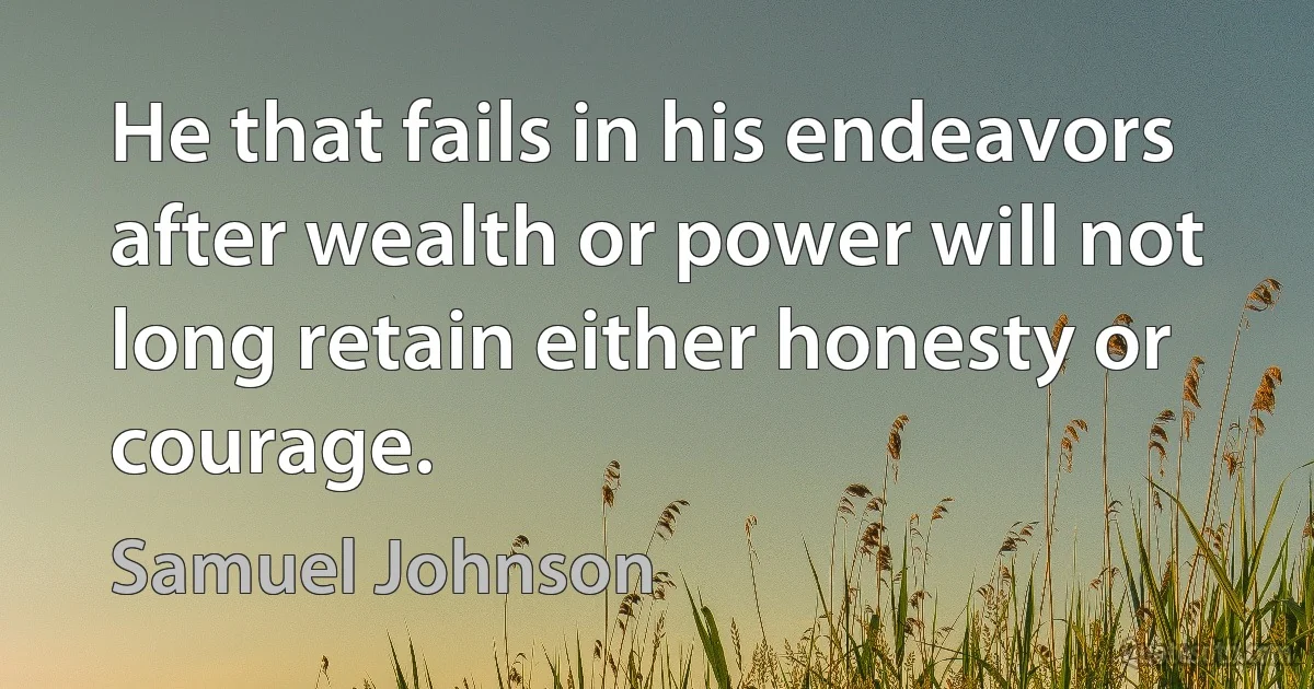 He that fails in his endeavors after wealth or power will not long retain either honesty or courage. (Samuel Johnson)