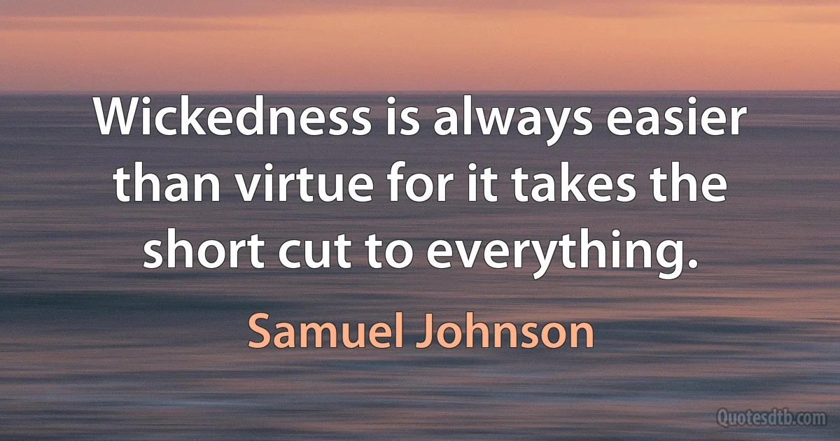 Wickedness is always easier than virtue for it takes the short cut to everything. (Samuel Johnson)