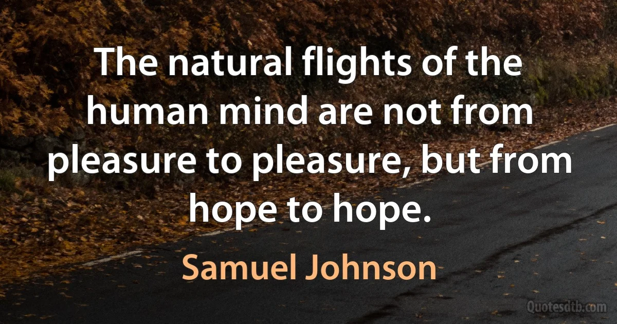 The natural flights of the human mind are not from pleasure to pleasure, but from hope to hope. (Samuel Johnson)