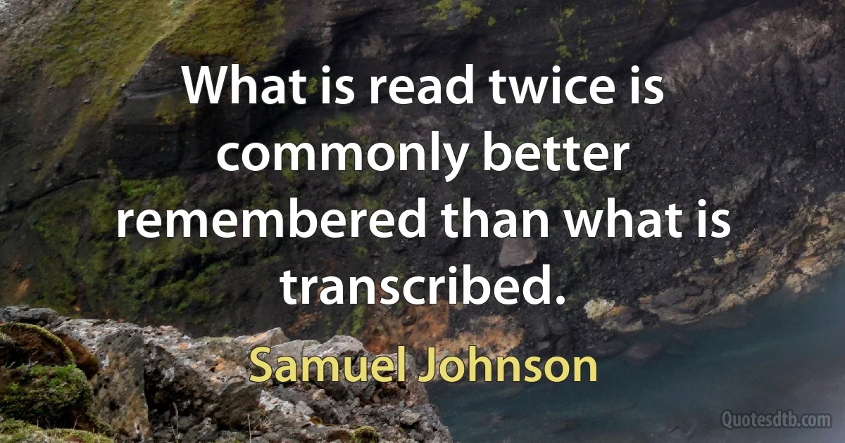 What is read twice is commonly better remembered than what is transcribed. (Samuel Johnson)