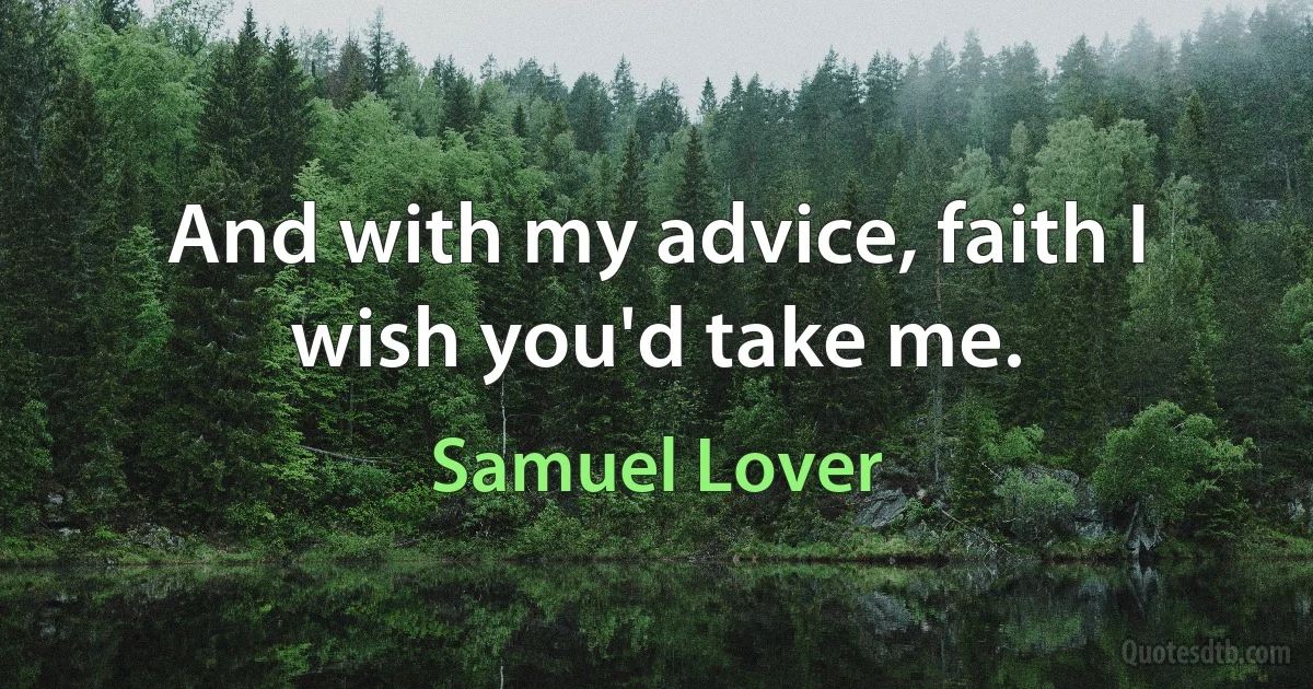 And with my advice, faith I wish you'd take me. (Samuel Lover)