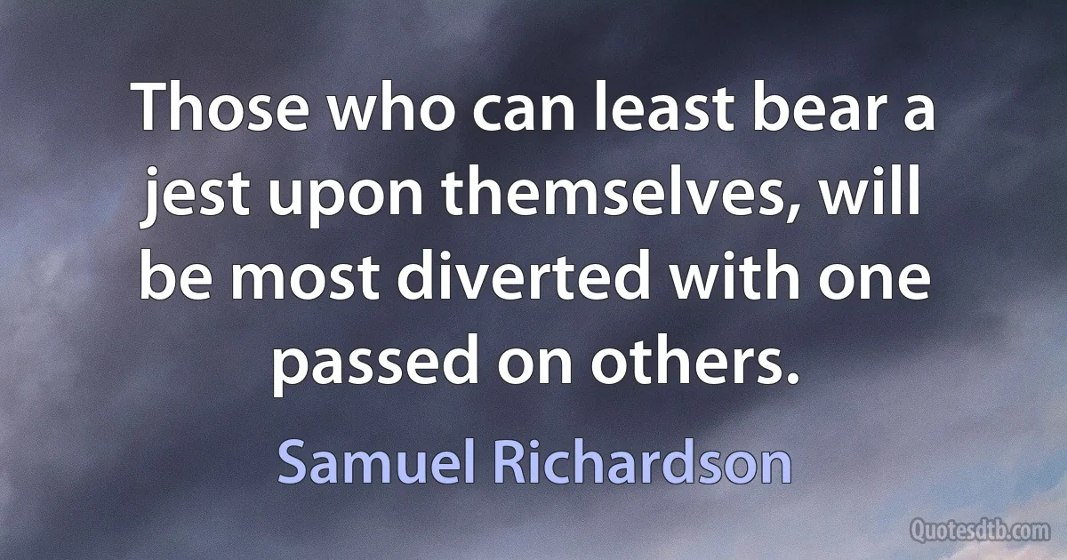 Those who can least bear a jest upon themselves, will be most diverted with one passed on others. (Samuel Richardson)