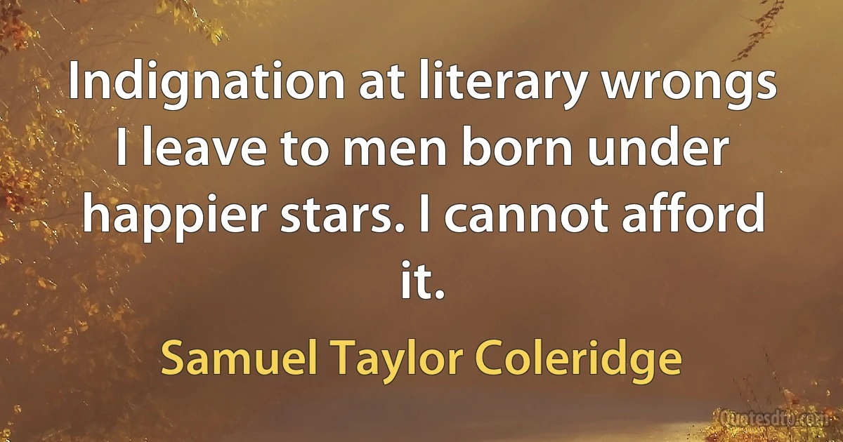 Indignation at literary wrongs I leave to men born under happier stars. I cannot afford it. (Samuel Taylor Coleridge)