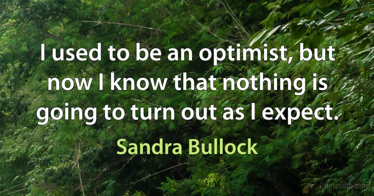 I used to be an optimist, but now I know that nothing is going to turn out as I expect. (Sandra Bullock)