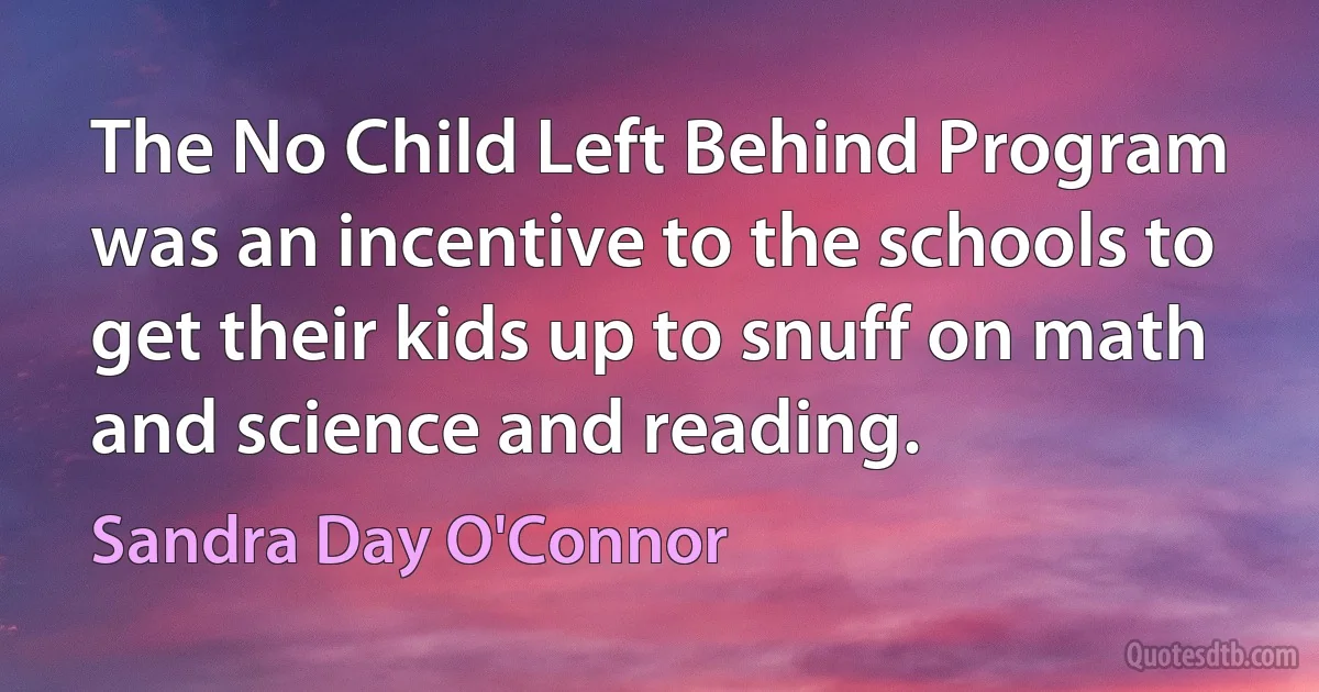 The No Child Left Behind Program was an incentive to the schools to get their kids up to snuff on math and science and reading. (Sandra Day O'Connor)