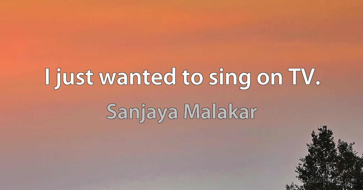 I just wanted to sing on TV. (Sanjaya Malakar)