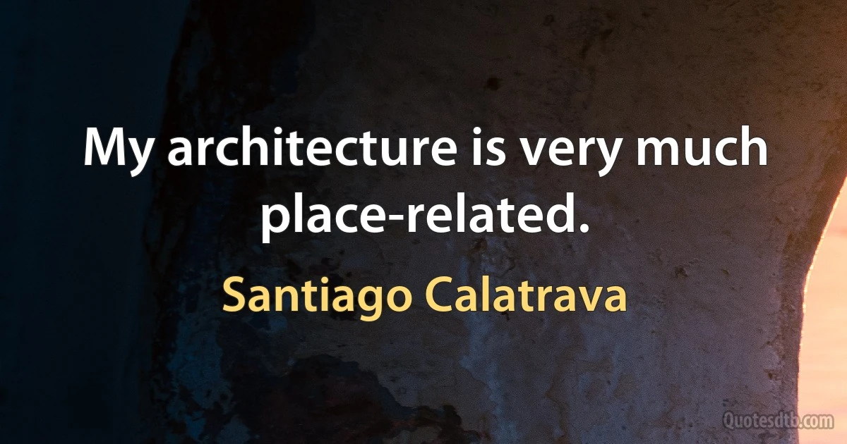 My architecture is very much place-related. (Santiago Calatrava)