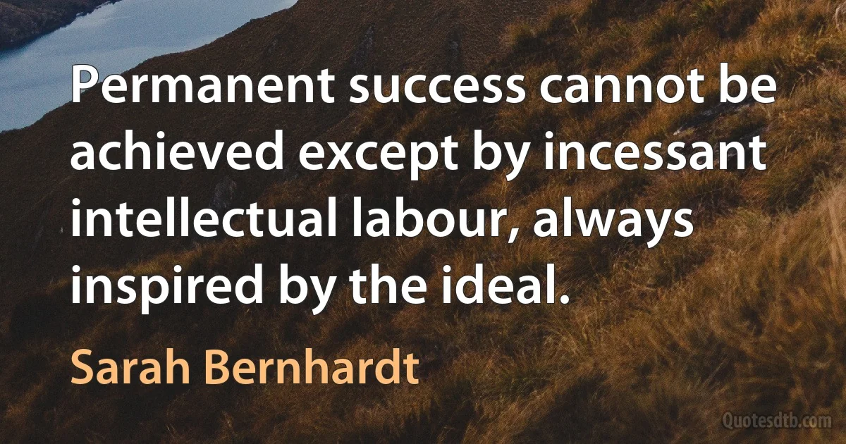 Permanent success cannot be achieved except by incessant intellectual labour, always inspired by the ideal. (Sarah Bernhardt)