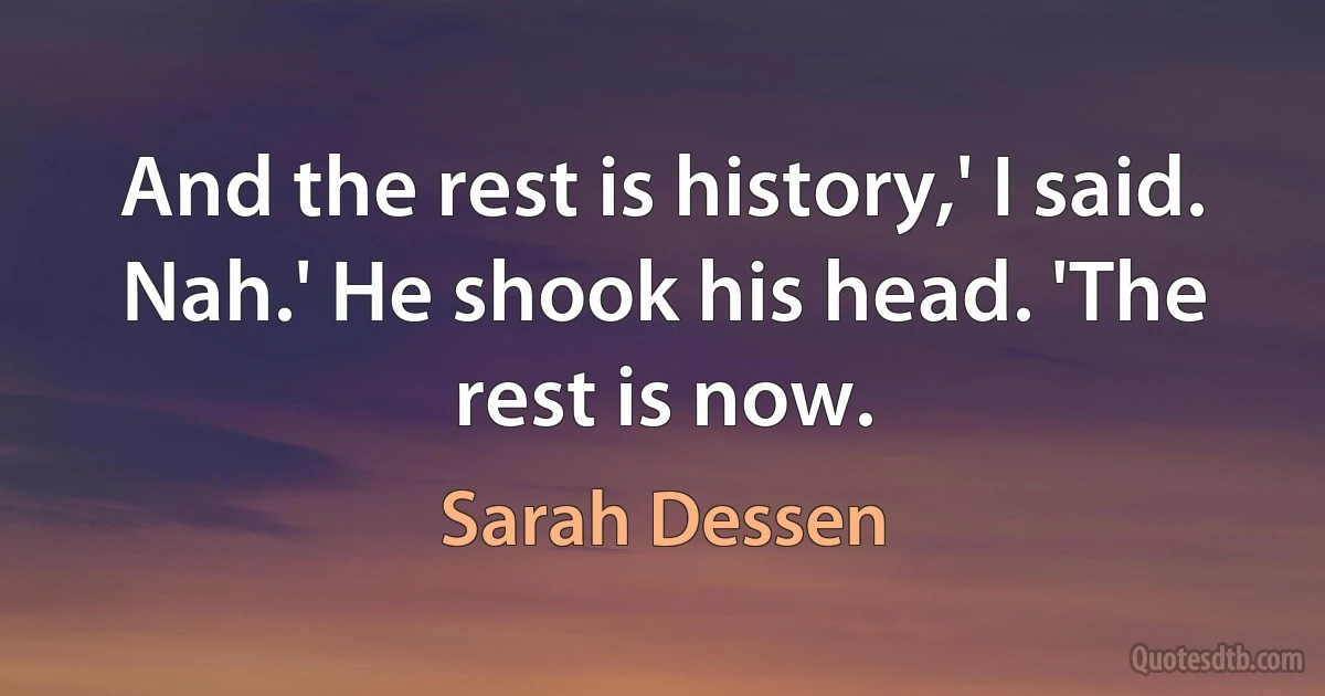 And the rest is history,' I said.
Nah.' He shook his head. 'The rest is now. (Sarah Dessen)