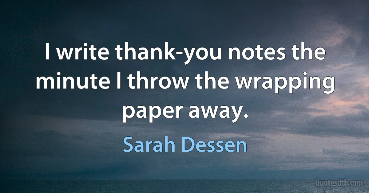 I write thank-you notes the minute I throw the wrapping paper away. (Sarah Dessen)