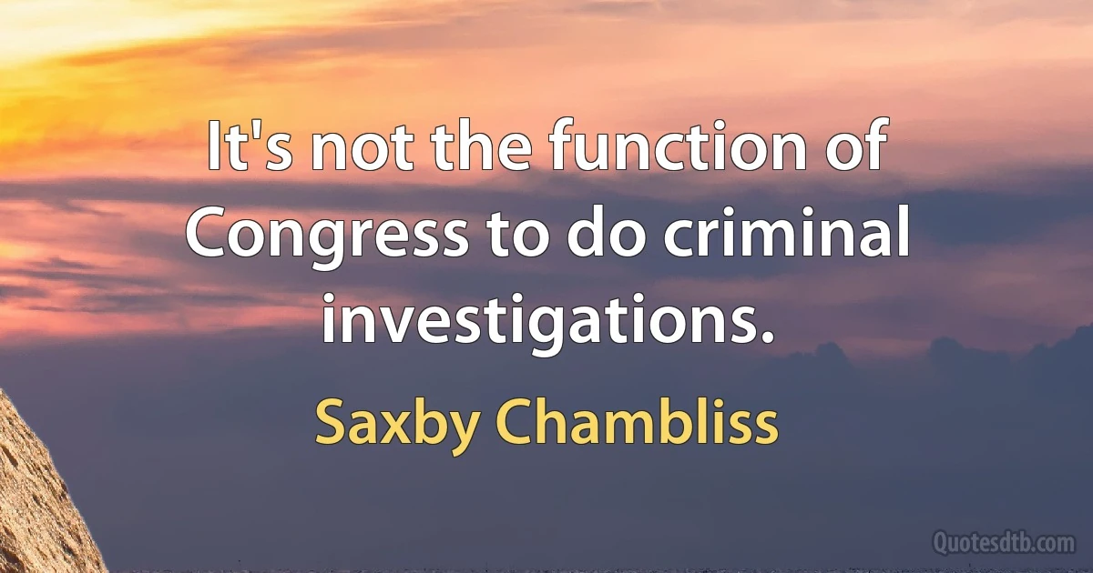 It's not the function of Congress to do criminal investigations. (Saxby Chambliss)