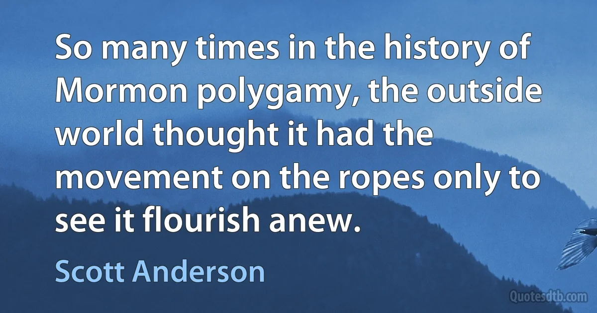 So many times in the history of Mormon polygamy, the outside world thought it had the movement on the ropes only to see it flourish anew. (Scott Anderson)