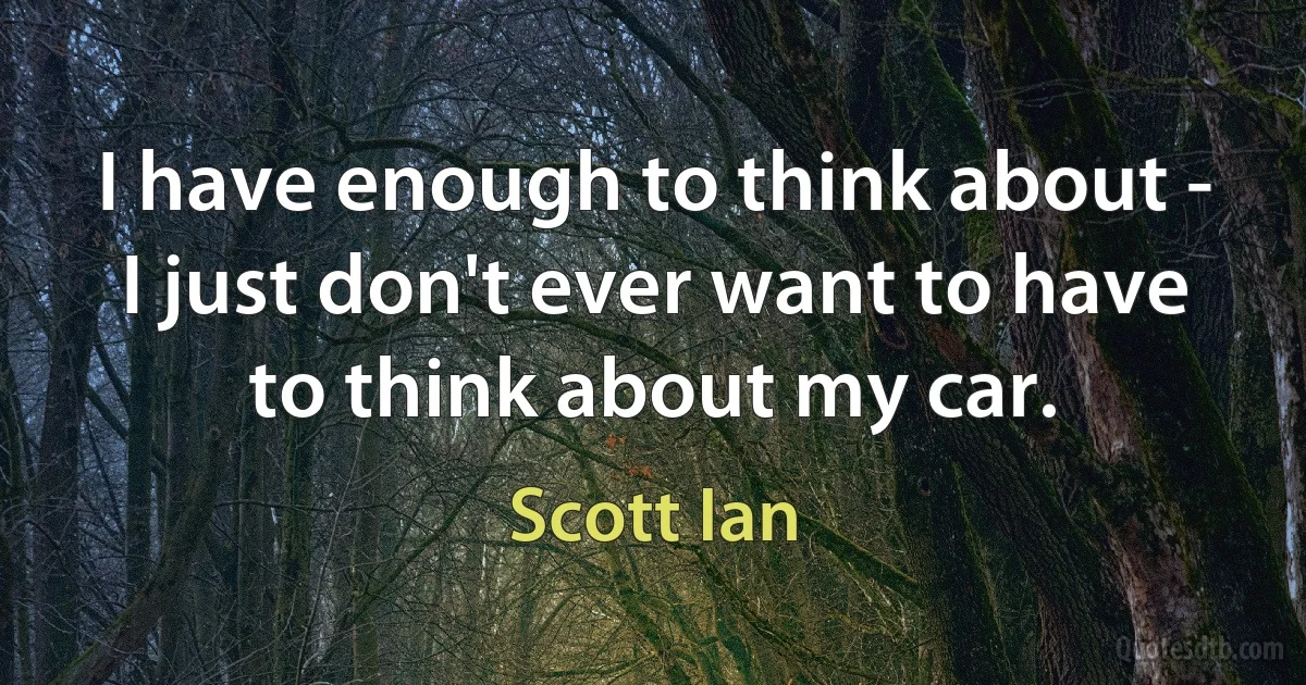 I have enough to think about - I just don't ever want to have to think about my car. (Scott Ian)