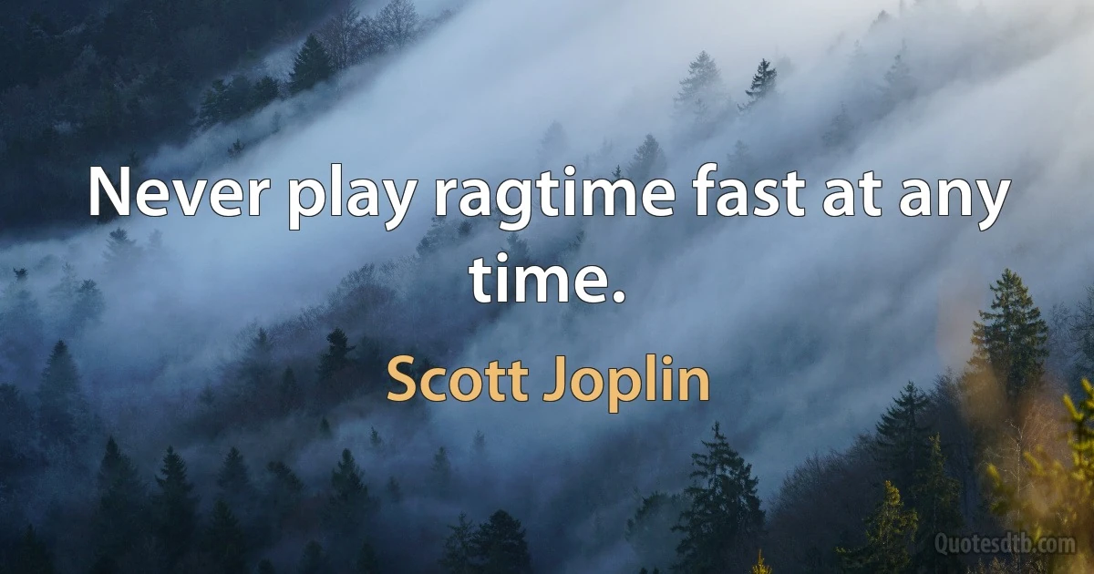 Never play ragtime fast at any time. (Scott Joplin)