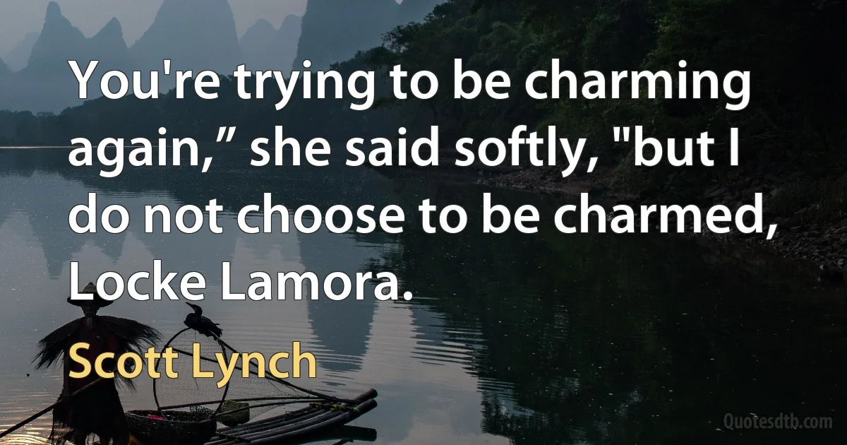 You're trying to be charming again,” she said softly, "but I do not choose to be charmed, Locke Lamora. (Scott Lynch)