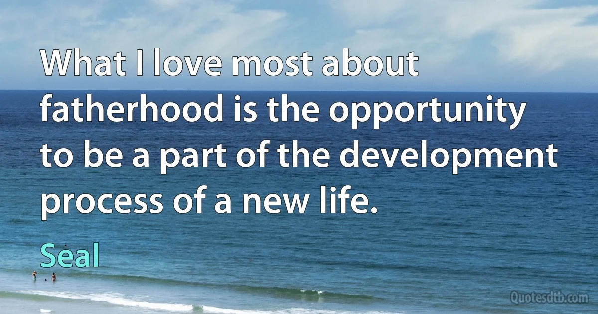 What I love most about fatherhood is the opportunity to be a part of the development process of a new life. (Seal)