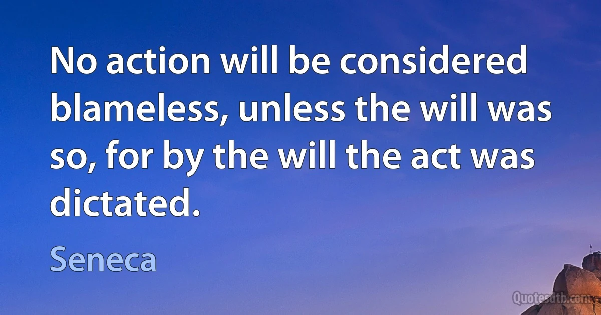 No action will be considered blameless, unless the will was so, for by the will the act was dictated. (Seneca)