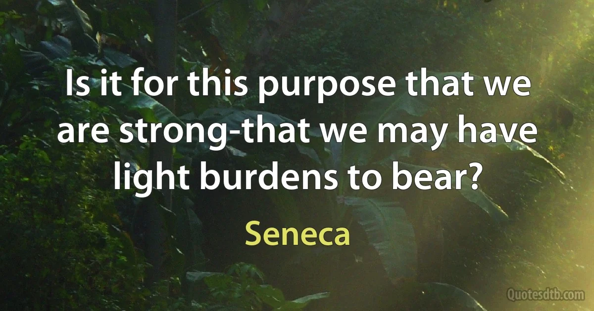 Is it for this purpose that we are strong-that we may have light burdens to bear? (Seneca)