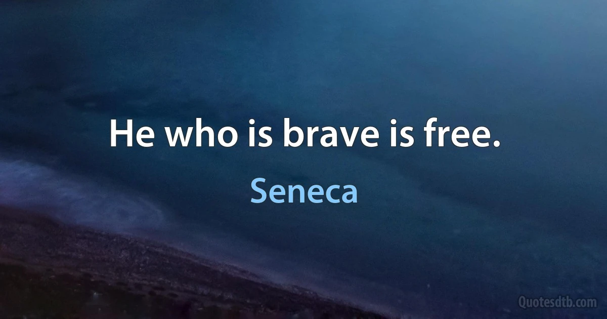 He who is brave is free. (Seneca)