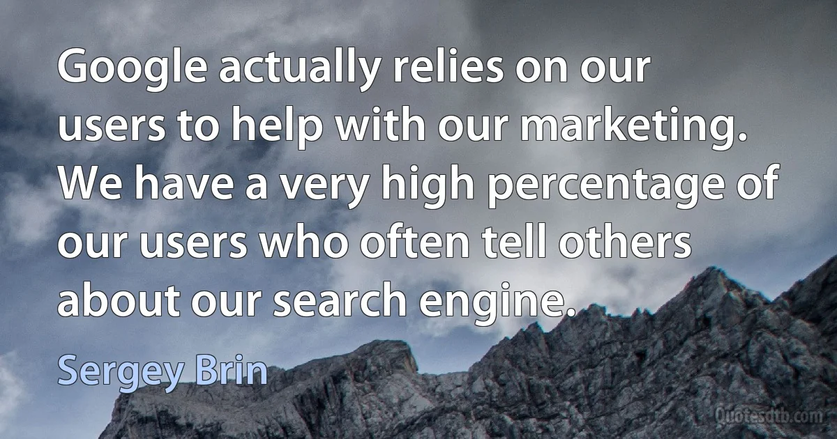 Google actually relies on our users to help with our marketing. We have a very high percentage of our users who often tell others about our search engine. (Sergey Brin)