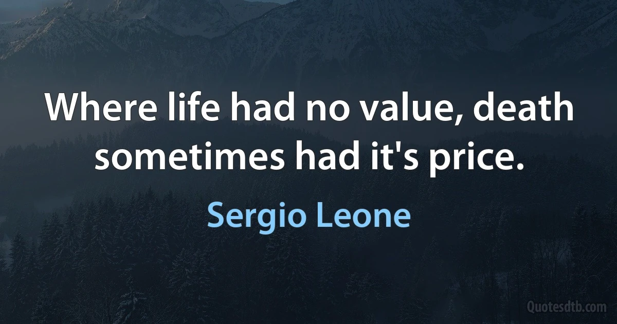 Where life had no value, death sometimes had it's price. (Sergio Leone)