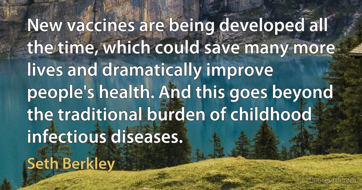 New vaccines are being developed all the time, which could save many more lives and dramatically improve people's health. And this goes beyond the traditional burden of childhood infectious diseases. (Seth Berkley)