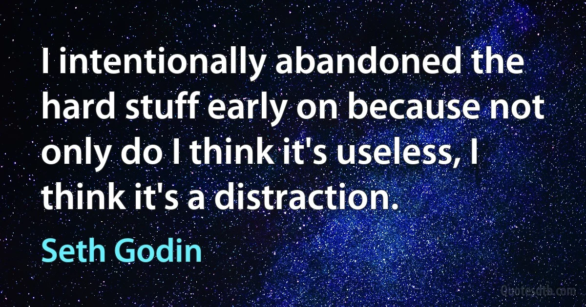 I intentionally abandoned the hard stuff early on because not only do I think it's useless, I think it's a distraction. (Seth Godin)