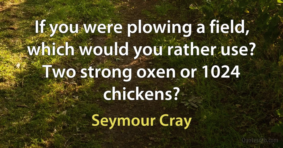 If you were plowing a field, which would you rather use? Two strong oxen or 1024 chickens? (Seymour Cray)