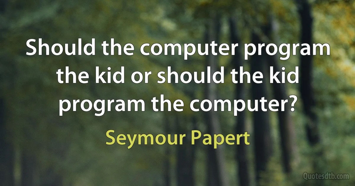 Should the computer program the kid or should the kid program the computer? (Seymour Papert)