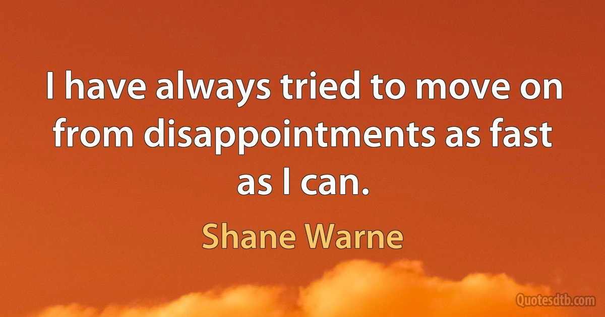 I have always tried to move on from disappointments as fast as I can. (Shane Warne)