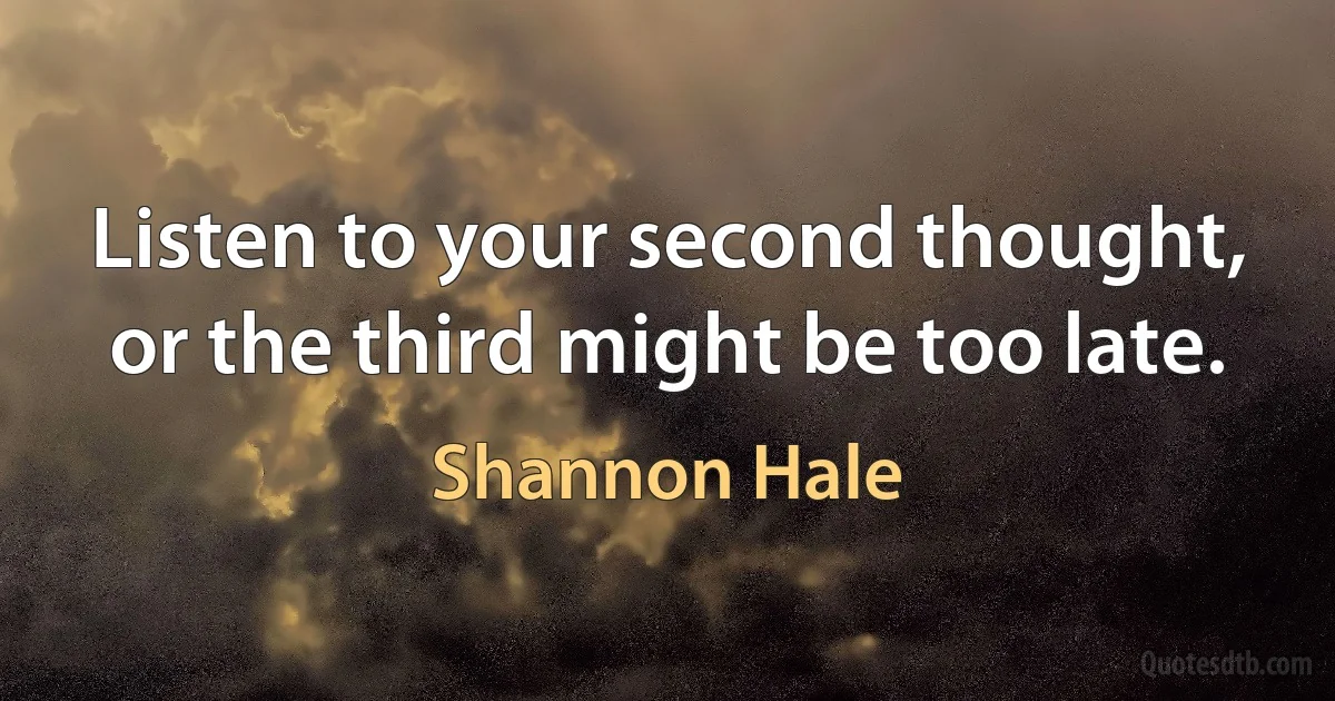 Listen to your second thought, or the third might be too late. (Shannon Hale)