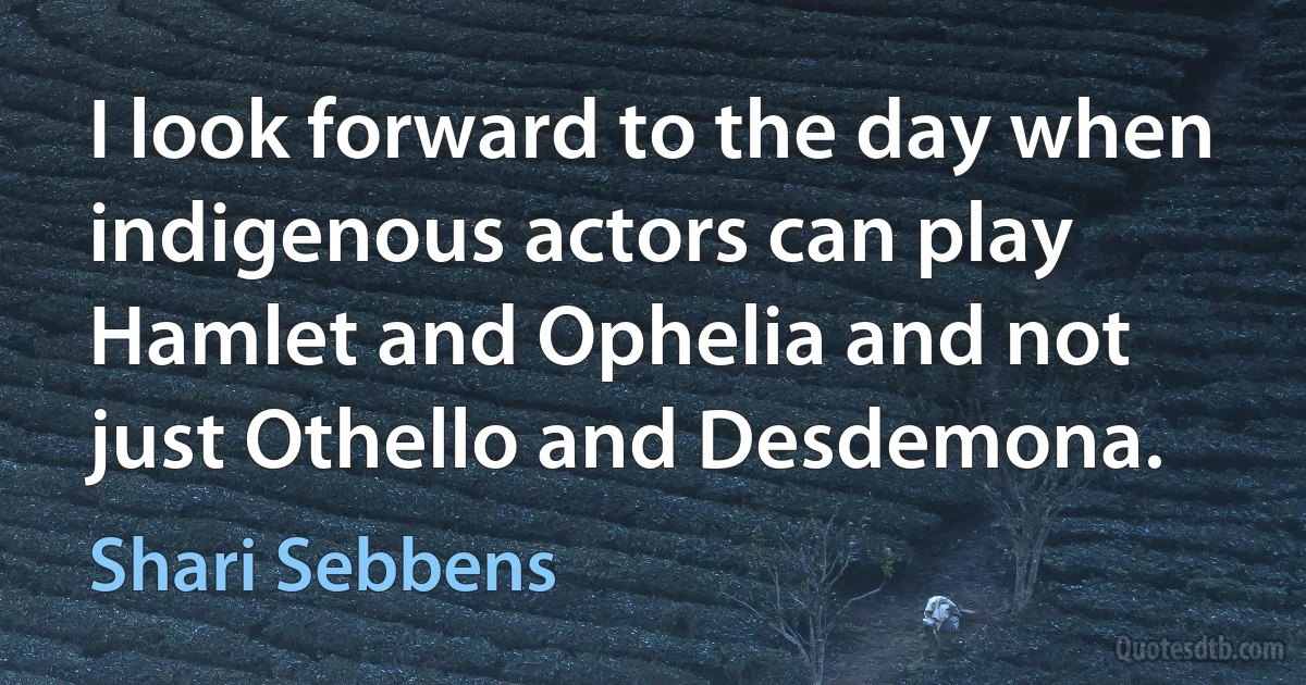 I look forward to the day when indigenous actors can play Hamlet and Ophelia and not just Othello and Desdemona. (Shari Sebbens)