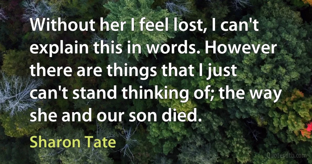 Without her I feel lost, I can't explain this in words. However there are things that I just can't stand thinking of; the way she and our son died. (Sharon Tate)